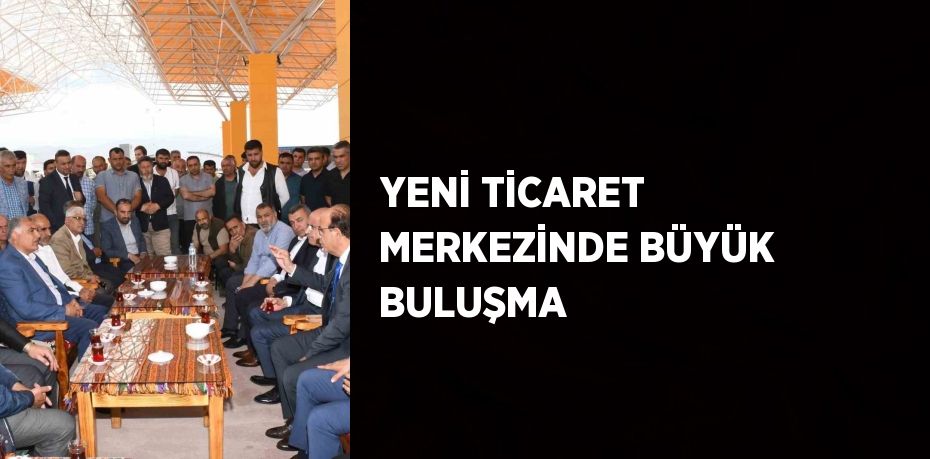 YENİ TİCARET MERKEZİNDE BÜYÜK BULUŞMA