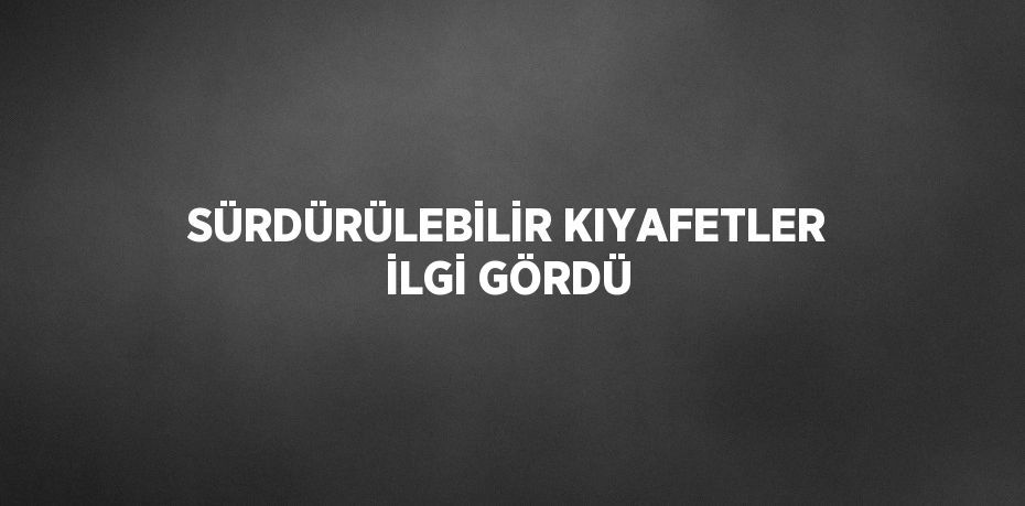 SÜRDÜRÜLEBİLİR KIYAFETLER İLGİ GÖRDÜ