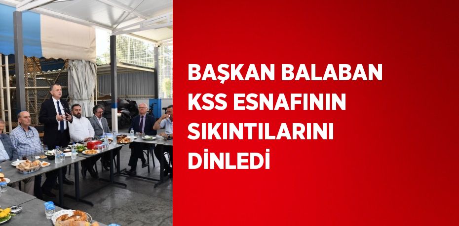 BAŞKAN BALABAN KSS ESNAFININ SIKINTILARINI DİNLEDİ