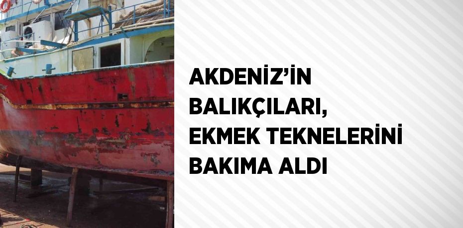 AKDENİZ’İN BALIKÇILARI, EKMEK TEKNELERİNİ BAKIMA ALDI