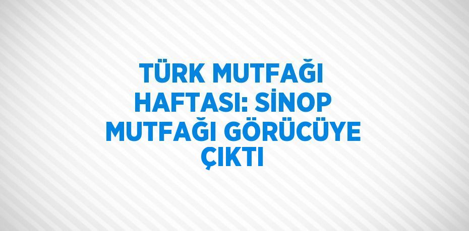 TÜRK MUTFAĞI HAFTASI: SİNOP MUTFAĞI GÖRÜCÜYE ÇIKTI