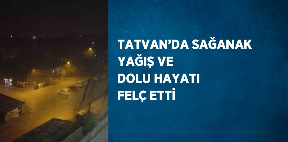 TATVAN’DA SAĞANAK YAĞIŞ VE DOLU HAYATI FELÇ ETTİ