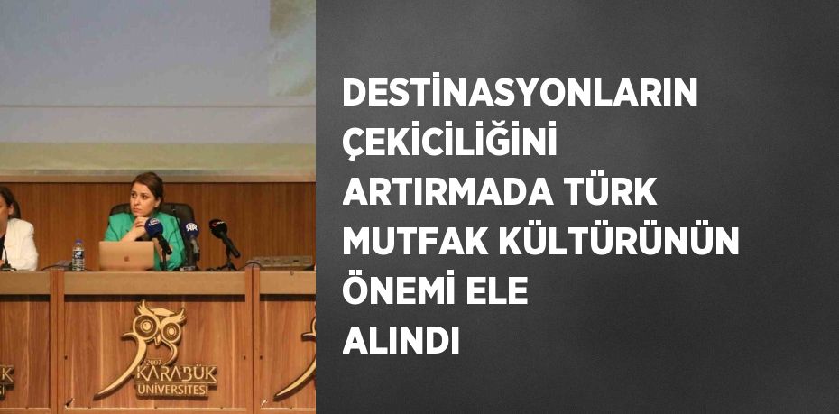 DESTİNASYONLARIN ÇEKİCİLİĞİNİ ARTIRMADA TÜRK MUTFAK KÜLTÜRÜNÜN ÖNEMİ ELE ALINDI