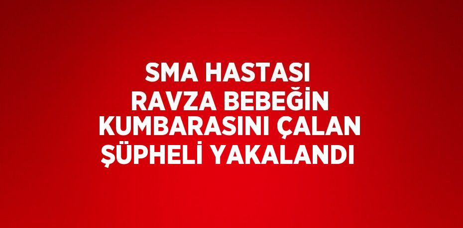 SMA HASTASI RAVZA BEBEĞİN KUMBARASINI ÇALAN ŞÜPHELİ YAKALANDI