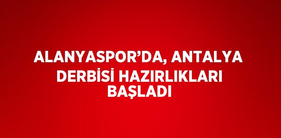 ALANYASPOR’DA, ANTALYA DERBİSİ HAZIRLIKLARI BAŞLADI