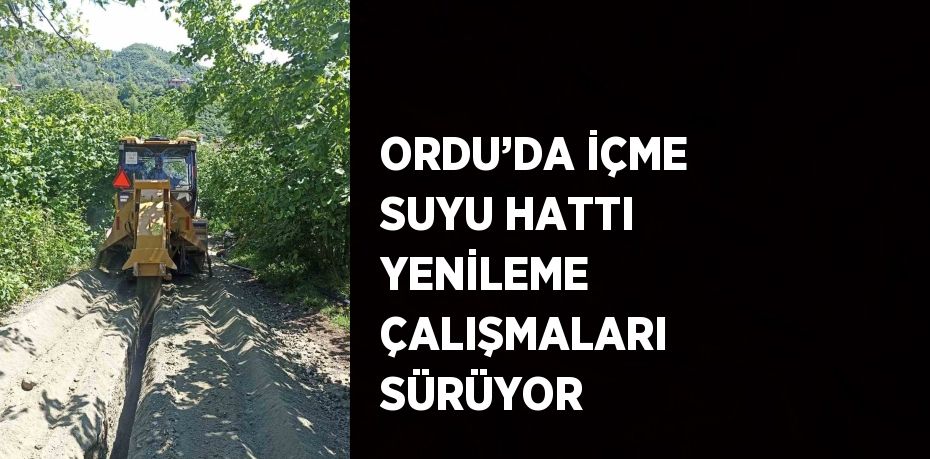 ORDU’DA İÇME SUYU HATTI YENİLEME ÇALIŞMALARI SÜRÜYOR