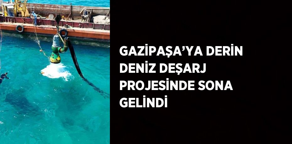 GAZİPAŞA’YA DERİN DENİZ DEŞARJ PROJESİNDE SONA GELİNDİ