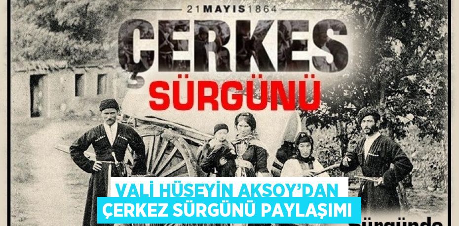 VALİ HÜSEYİN AKSOY’DAN ÇERKEZ SÜRGÜNÜ PAYLAŞIMI