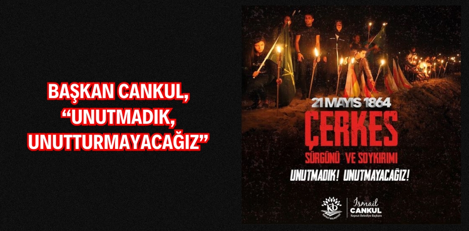 BAŞKAN CANKUL, “UNUTMADIK, UNUTTURMAYACAĞIZ”