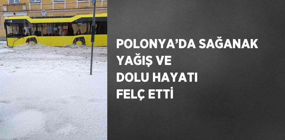 POLONYA’DA SAĞANAK YAĞIŞ VE DOLU HAYATI FELÇ ETTİ