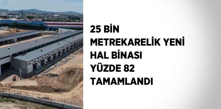 25 BİN METREKARELİK YENİ HAL BİNASI YÜZDE 82 TAMAMLANDI