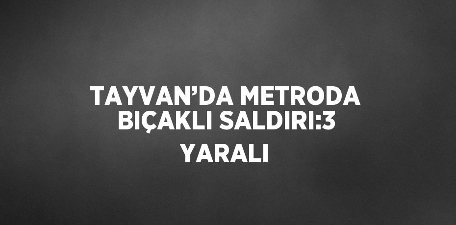 TAYVAN’DA METRODA BIÇAKLI SALDIRI:3 YARALI