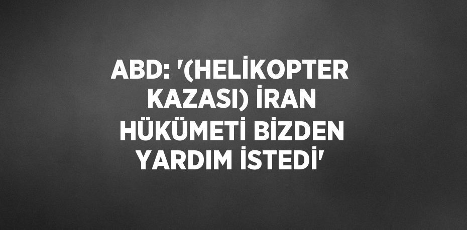 ABD: '(HELİKOPTER KAZASI) İRAN HÜKÜMETİ BİZDEN YARDIM İSTEDİ'