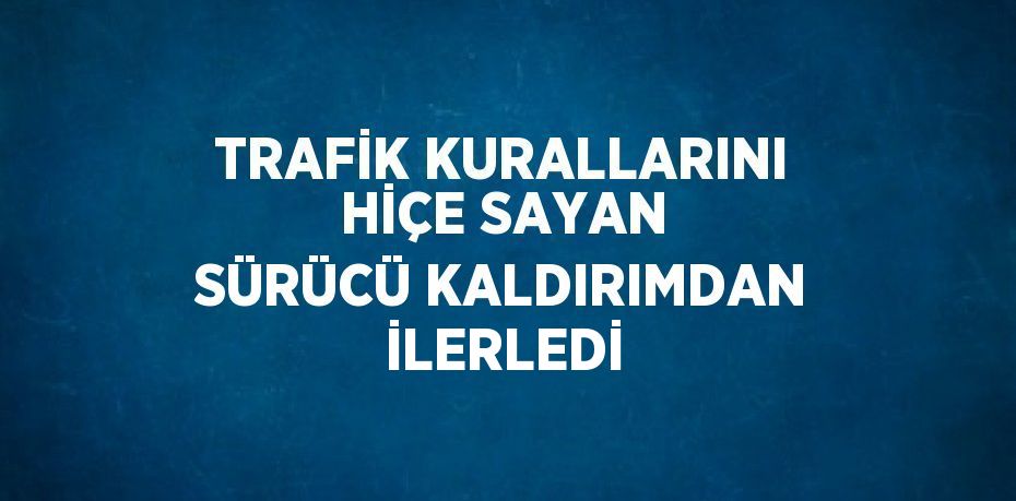 TRAFİK KURALLARINI HİÇE SAYAN SÜRÜCÜ KALDIRIMDAN İLERLEDİ