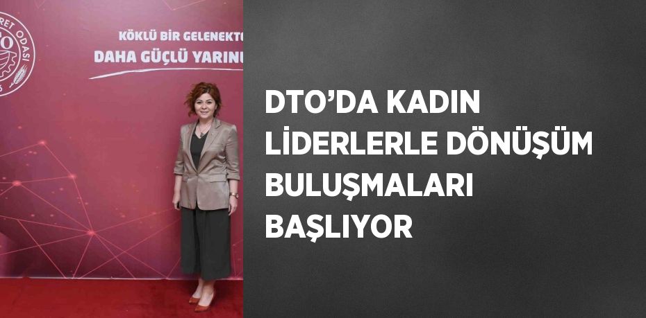 DTO’DA KADIN LİDERLERLE DÖNÜŞÜM BULUŞMALARI BAŞLIYOR