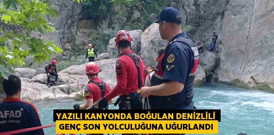 YAZILI KANYONDA BOĞULAN DENİZLİLİ GENÇ SON YOLCULUĞUNA UĞURLANDI