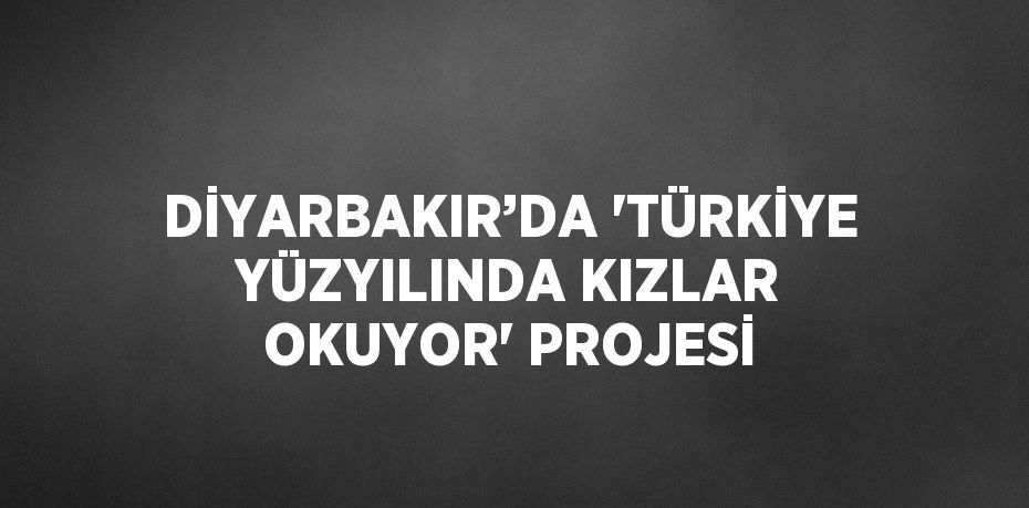 DİYARBAKIR’DA 'TÜRKİYE YÜZYILINDA KIZLAR OKUYOR' PROJESİ