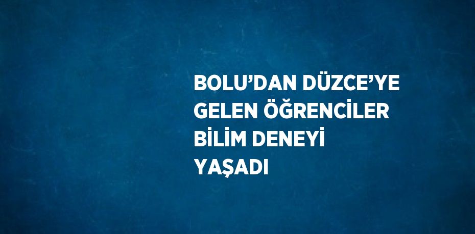 BOLU’DAN DÜZCE’YE GELEN ÖĞRENCİLER BİLİM DENEYİ YAŞADI