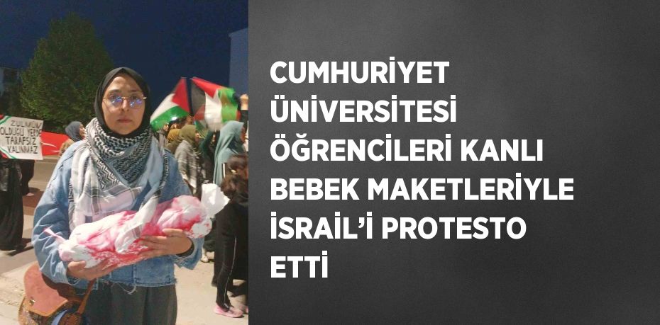 CUMHURİYET ÜNİVERSİTESİ ÖĞRENCİLERİ KANLI BEBEK MAKETLERİYLE İSRAİL’İ PROTESTO ETTİ