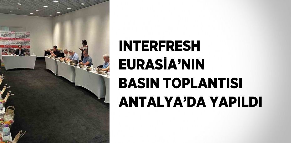 INTERFRESH EURASİA’NIN BASIN TOPLANTISI ANTALYA’DA YAPILDI