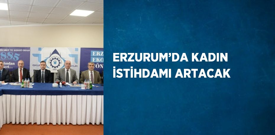 ERZURUM’DA KADIN İSTİHDAMI ARTACAK