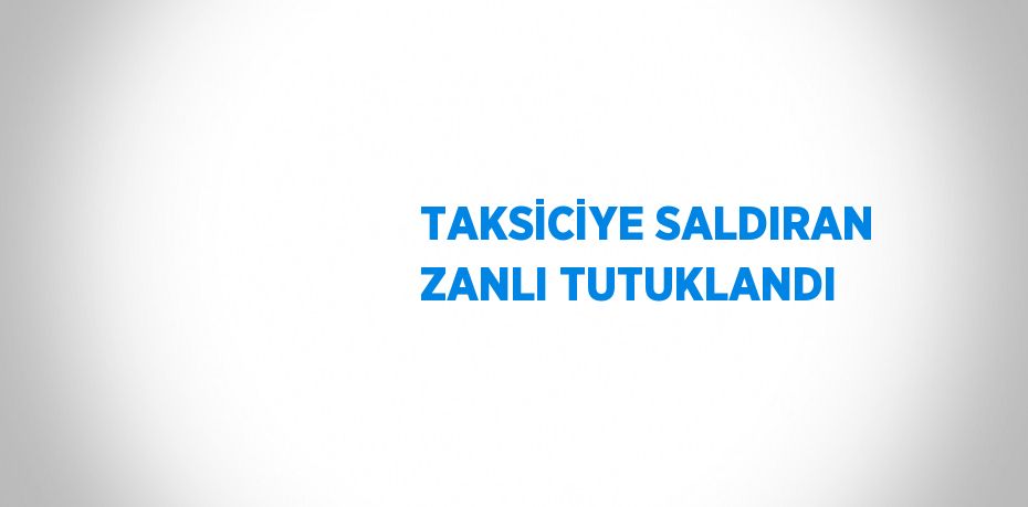 TAKSİCİYE SALDIRAN ZANLI TUTUKLANDI