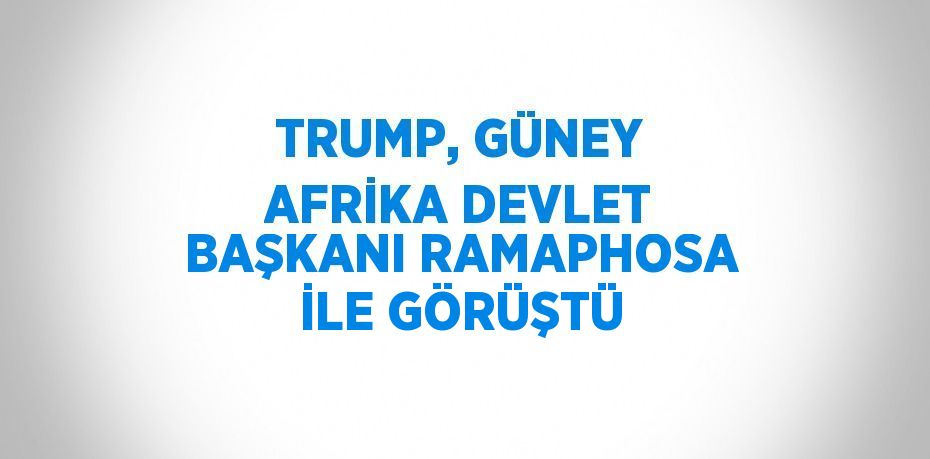 TRUMP, GÜNEY AFRİKA DEVLET BAŞKANI RAMAPHOSA İLE GÖRÜŞTÜ