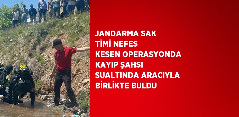 JANDARMA SAK TİMİ NEFES KESEN OPERASYONDA KAYIP ŞAHSI SUALTINDA ARACIYLA BİRLİKTE BULDU