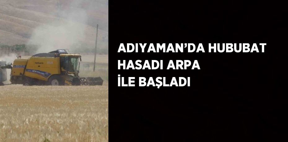 ADIYAMAN’DA HUBUBAT HASADI ARPA İLE BAŞLADI