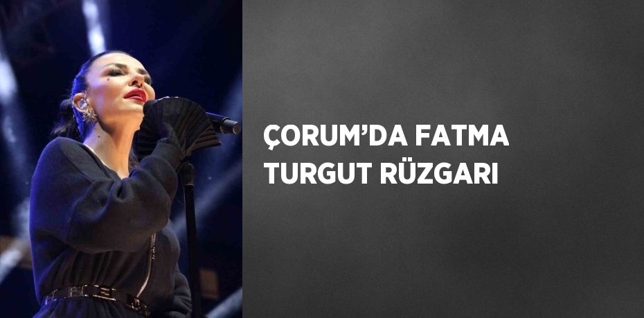 ÇORUM’DA FATMA TURGUT RÜZGARI