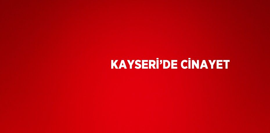 KAYSERİ’DE CİNAYET