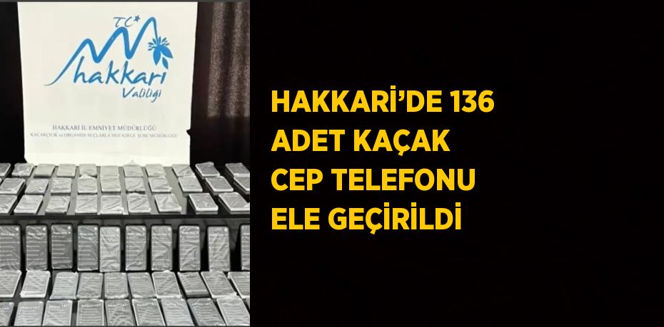 HAKKARİ’DE 136 ADET KAÇAK CEP TELEFONU ELE GEÇİRİLDİ