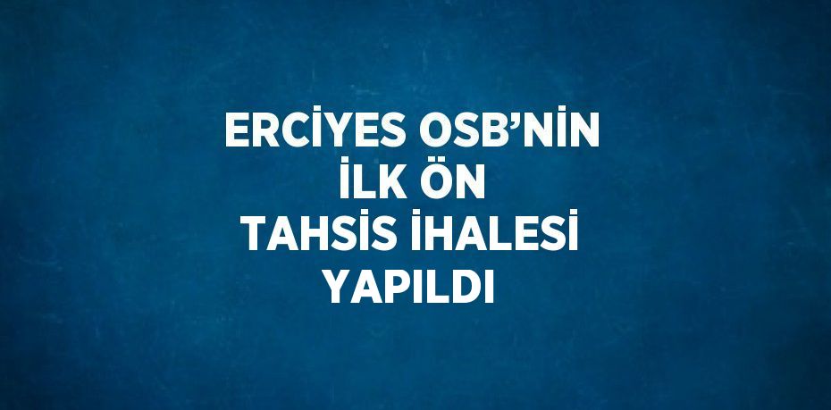 ERCİYES OSB’NİN İLK ÖN TAHSİS İHALESİ YAPILDI
