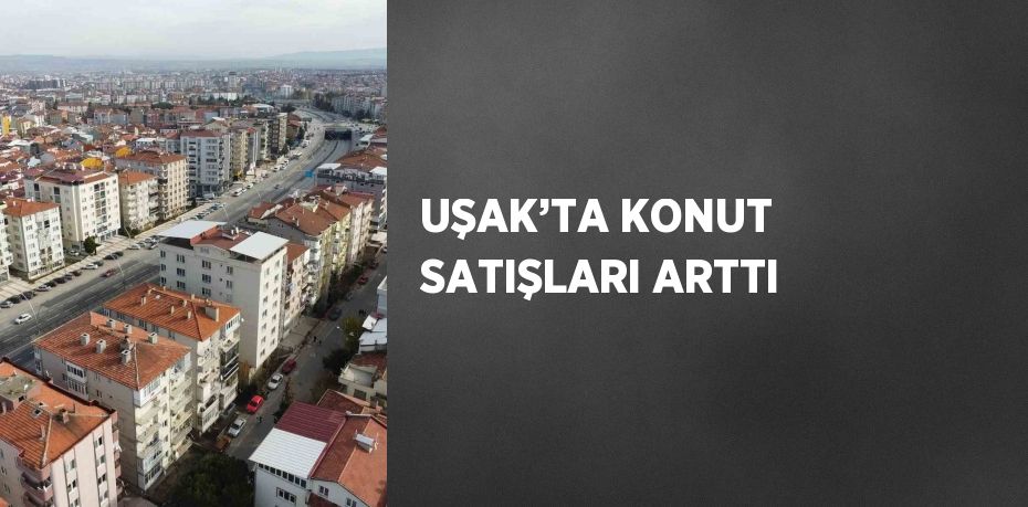 UŞAK’TA KONUT SATIŞLARI ARTTI