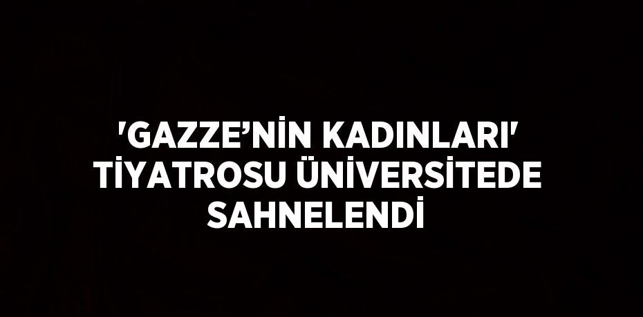 'GAZZE’NİN KADINLARI' TİYATROSU ÜNİVERSİTEDE SAHNELENDİ
