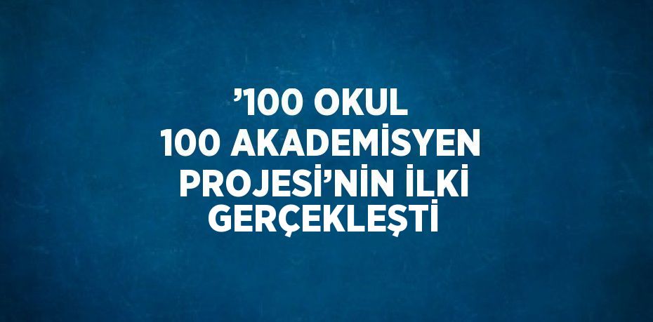 ’100 OKUL 100 AKADEMİSYEN PROJESİ’NİN İLKİ GERÇEKLEŞTİ