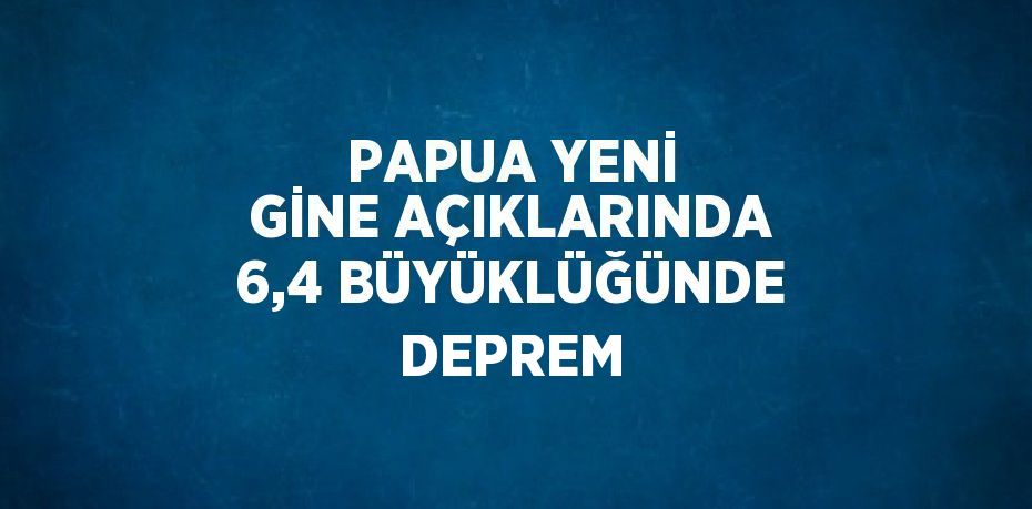 PAPUA YENİ GİNE AÇIKLARINDA 6,4 BÜYÜKLÜĞÜNDE DEPREM