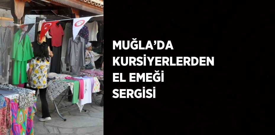 MUĞLA’DA KURSİYERLERDEN EL EMEĞİ SERGİSİ