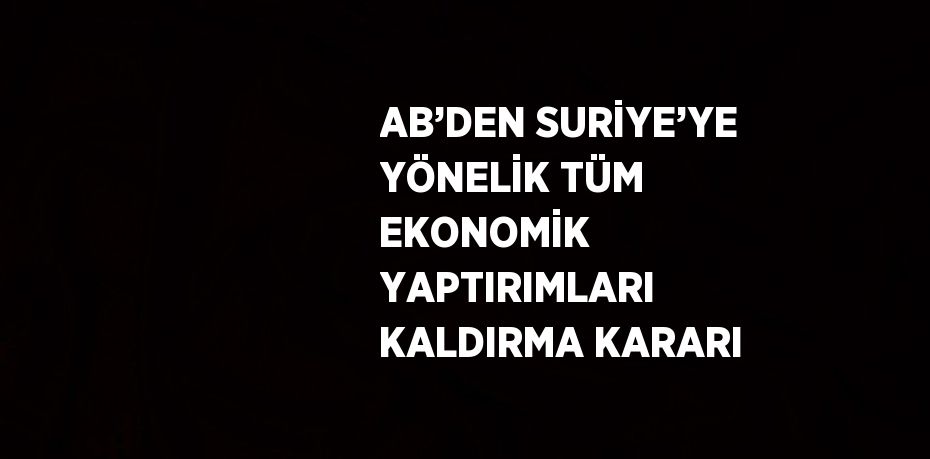 AB’DEN SURİYE’YE YÖNELİK TÜM EKONOMİK YAPTIRIMLARI KALDIRMA KARARI