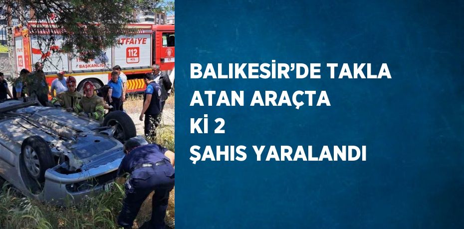 BALIKESİR’DE TAKLA ATAN ARAÇTA Kİ 2 ŞAHIS YARALANDI