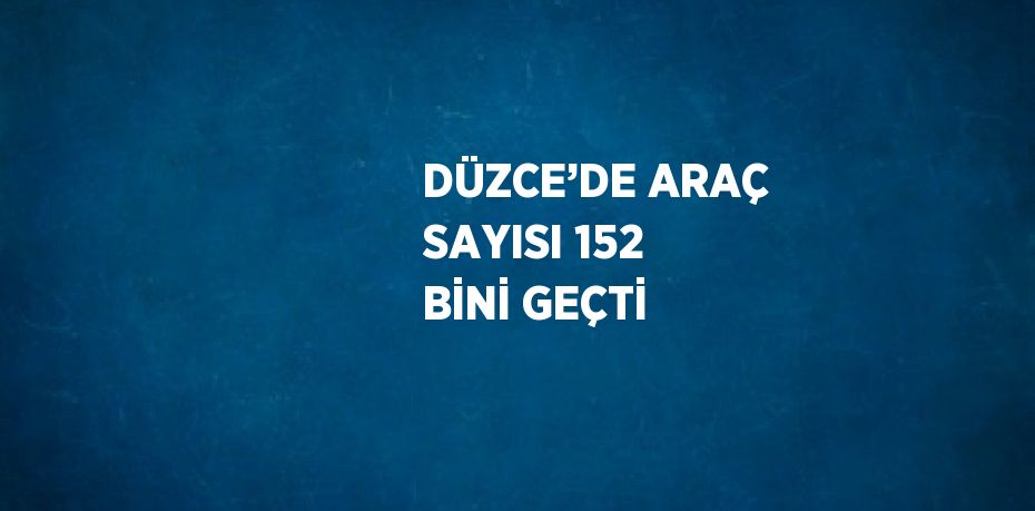 DÜZCE’DE ARAÇ SAYISI 152 BİNİ GEÇTİ