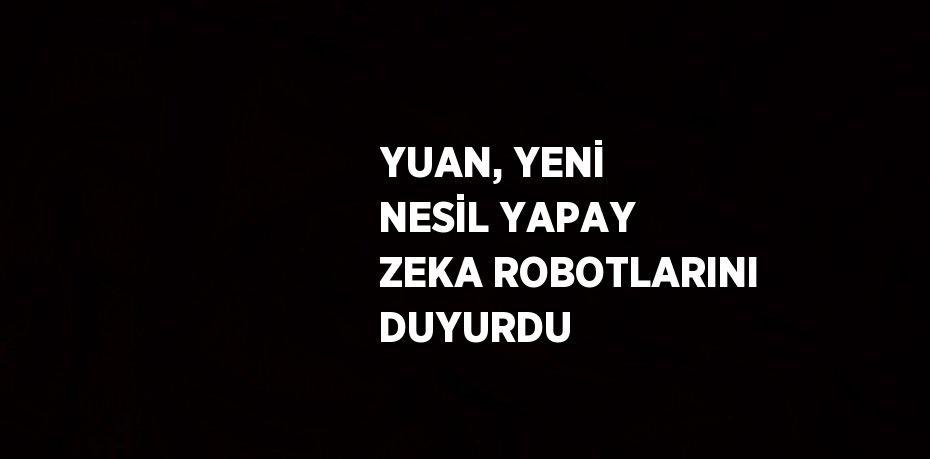 YUAN, YENİ NESİL YAPAY ZEKA ROBOTLARINI DUYURDU