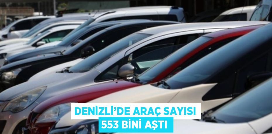 DENİZLİ’DE ARAÇ SAYISI 553 BİNİ AŞTI