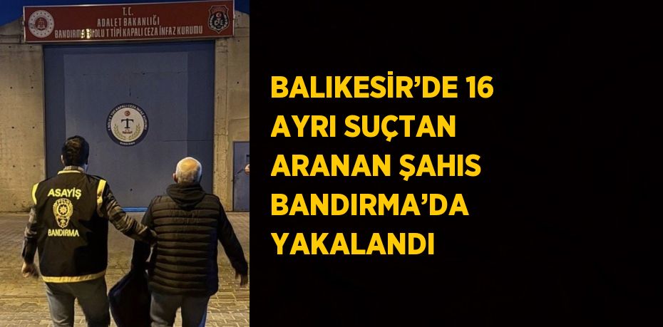 BALIKESİR’DE 16 AYRI SUÇTAN ARANAN ŞAHIS BANDIRMA’DA YAKALANDI