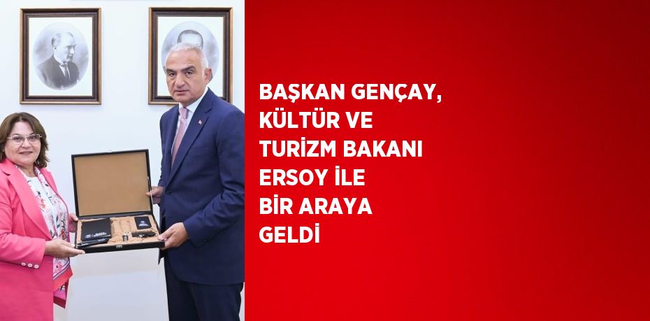 BAŞKAN GENÇAY, KÜLTÜR VE TURİZM BAKANI ERSOY İLE BİR ARAYA GELDİ