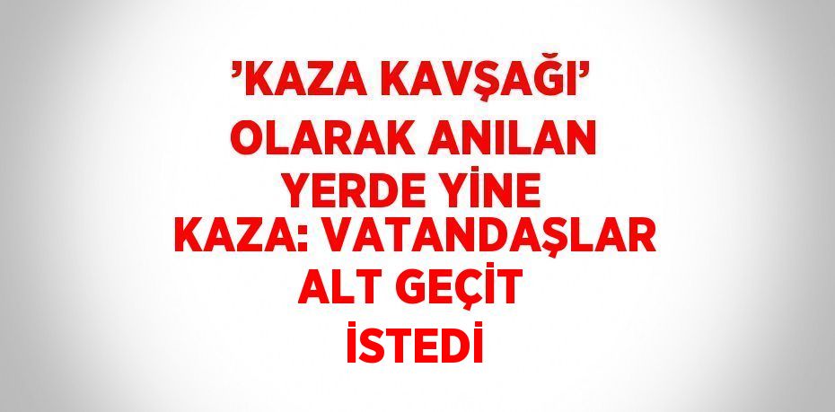 ’KAZA KAVŞAĞI’ OLARAK ANILAN YERDE YİNE KAZA: VATANDAŞLAR ALT GEÇİT İSTEDİ