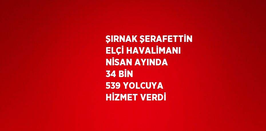 ŞIRNAK ŞERAFETTİN ELÇİ HAVALİMANI NİSAN AYINDA 34 BİN 539 YOLCUYA HİZMET VERDİ