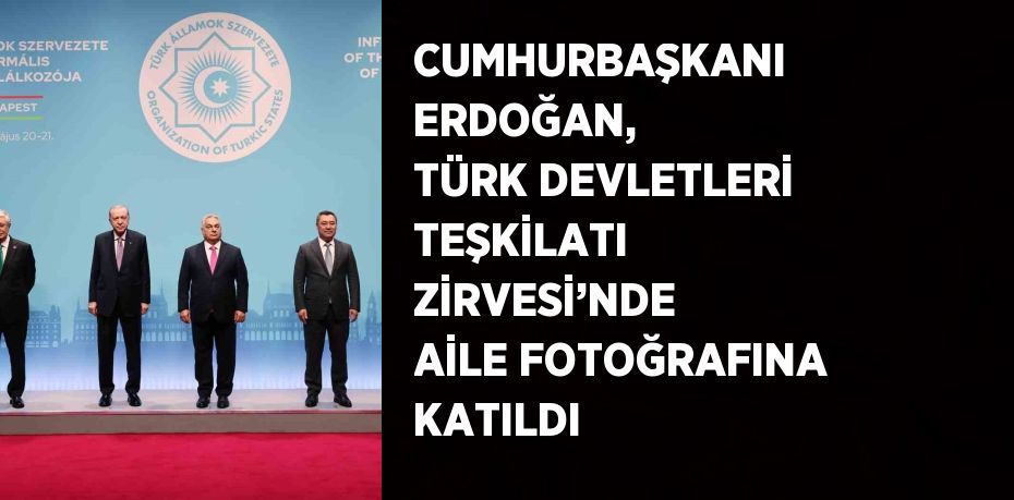 CUMHURBAŞKANI ERDOĞAN, TÜRK DEVLETLERİ TEŞKİLATI ZİRVESİ’NDE AİLE FOTOĞRAFINA KATILDI