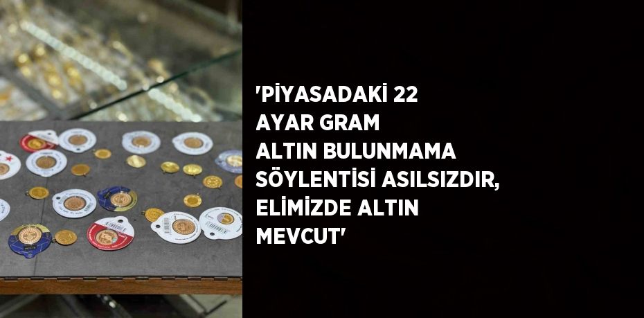 'PİYASADAKİ 22 AYAR GRAM ALTIN BULUNMAMA SÖYLENTİSİ ASILSIZDIR, ELİMİZDE ALTIN MEVCUT'