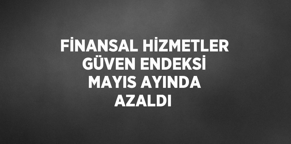 FİNANSAL HİZMETLER GÜVEN ENDEKSİ MAYIS AYINDA AZALDI